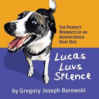 Cover image for Lucas Luvs Silence: The Perfect Moments of an Adventurous Deaf Dog