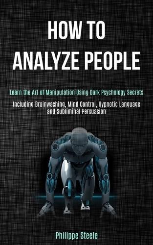 Cover image for How to Analyze People: Learn the Art of Manipulation Using Dark Psychology Secrets (Including Brainwashing, Mind Control, Hypnotic Language and Subliminal Persuasion)