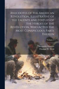 Cover image for Anecdotes of the American Revolution, Illustrative of the Talents and Virtues of the Heroes of the Revolution, Who Acted the Most Conspicuous Parts Therein; Volume 1