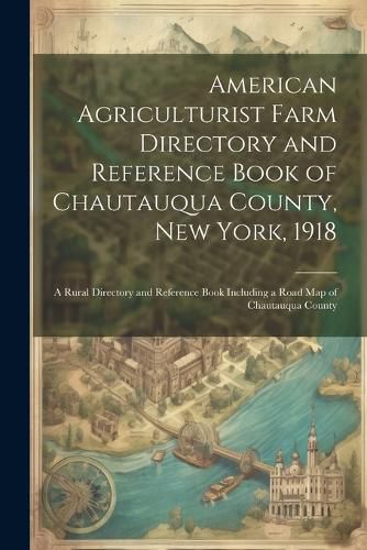 Cover image for American Agriculturist Farm Directory and Reference Book of Chautauqua County, New York, 1918; a Rural Directory and Reference Book Including a Road map of Chautauqua County