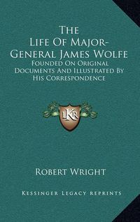 Cover image for The Life of Major-General James Wolfe: Founded on Original Documents and Illustrated by His Correspondence