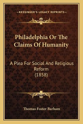 Philadelphia or the Claims of Humanity: A Plea for Social and Religious Reform (1858)