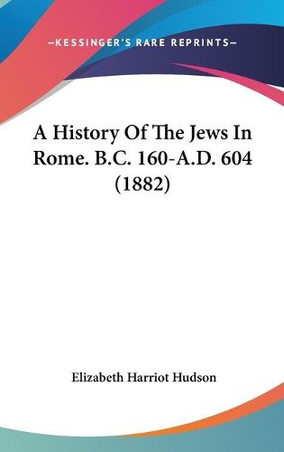 Cover image for A History of the Jews in Rome. B.C. 160-A.D. 604 (1882)