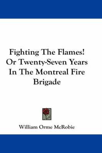 Fighting the Flames! or Twenty-Seven Years in the Montreal Fire Brigade