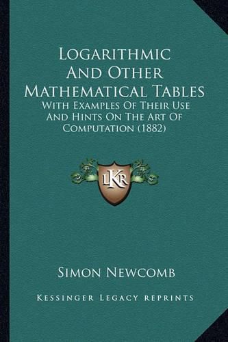 Cover image for Logarithmic and Other Mathematical Tables Logarithmic and Other Mathematical Tables: With Examples of Their Use and Hints on the Art of Computatiwith Examples of Their Use and Hints on the Art of Computation (1882) on (1882)