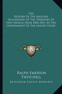 Cover image for The History of the Military Occupation of the Territory of New Mexico from 1846-1851, by the Government of the United States