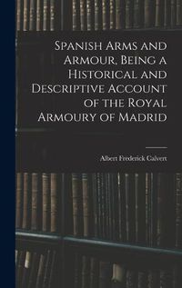 Cover image for Spanish Arms and Armour, Being a Historical and Descriptive Account of the Royal Armoury of Madrid