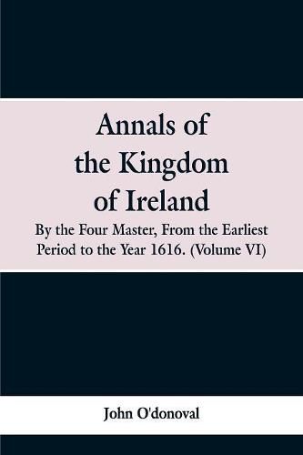 Cover image for Annals of the Kingdom of Ireland, by the Four Masters, from the Earliest Period to the Year 1616: (Volume VI)