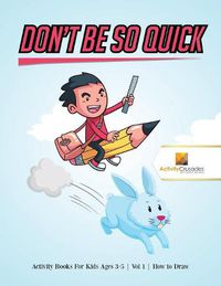 Cover image for Don't Be So Quick: Activity Books For Kids Ages 6-9 Vol 1 How to Draw