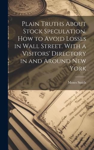 Cover image for Plain Truths About Stock Speculation. How to Avoid Losses in Wall Street. With a Visitors' Directory in and Around New York