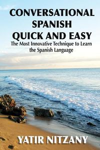 Cover image for Conversational Spanish Quick and Easy: The Most Innovative and Revolutionary Technique to Learn the Spanish Language.