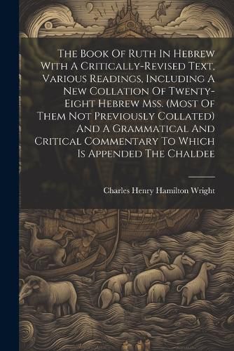 The Book Of Ruth In Hebrew With A Critically-revised Text, Various Readings, Including A New Collation Of Twenty-eight Hebrew Mss. (most Of Them Not Previously Collated) And A Grammatical And Critical Commentary To Which Is Appended The Chaldee