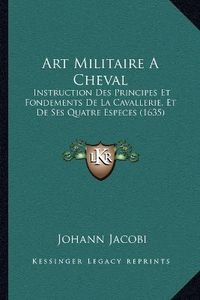 Cover image for Art Militaire Acheval: Instruction Des Principes Et Fondements de La Cavallerie, Et de Ses Quatre Especes (1635)