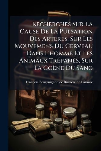 Cover image for Recherches Sur La Cause de La Pulsation Des Art Res, Sur Les Mouvemens Du Cerveau Dans L'Homme Et Les Animaux Tr Pan S, Sur La Co Ne Du Sang