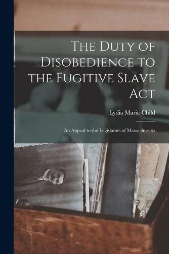 Cover image for The Duty of Disobedience to the Fugitive Slave Act: an Appeal to the Legislators of Massachusetts