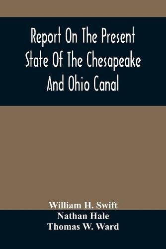 Report On The Present State Of The Chesapeake And Ohio Canal: The Estimated Cost Of Completing It To Cumberland, And The Prospects Of Income To Be Derived From The Transportation Upon It Of The Coal And Iron Of The Mines In Alleghany County