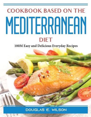 Cookbook based on the Mediterranean diet: 100M Easy and Delicious Everyday Recipes