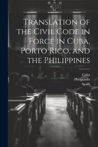 Cover image for Translation of the Civil Code in Force in Cuba, Porto Rico, and the Philippines