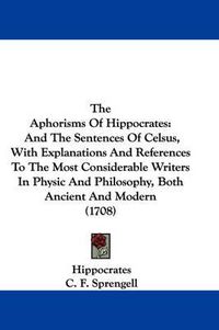 Cover image for The Aphorisms of Hippocrates: And the Sentences of Celsus, with Explanations and References to the Most Considerable Writers in Physic and Philosophy, Both Ancient and Modern (1708)