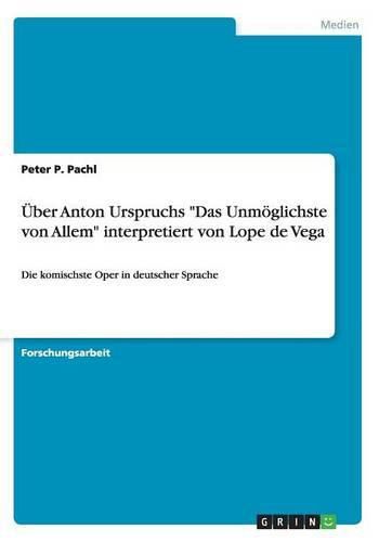 UEber Anton Urspruchs Das Unmoeglichste von Allem interpretiert von Lope de Vega: Die komischste Oper in deutscher Sprache