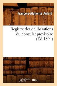 Cover image for Registre Des Deliberations Du Consulat Provisoire (Ed.1894)