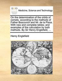 Cover image for On the Determination of the Orbits of Comets, According to the Methods of Father Boscovich and Mr. de La Place. with New and Complete Tables; And Examples of the Calculation by Both Methods. by Sir Henry Englefield, ...