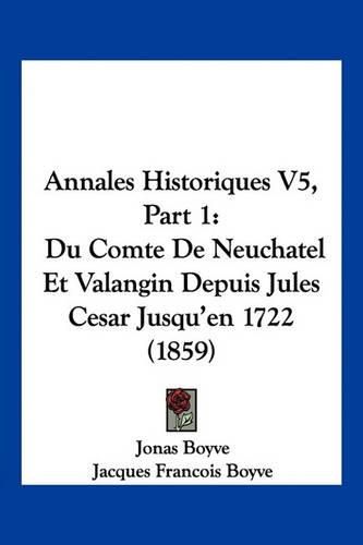 Annales Historiques V5, Part 1: Du Comte de Neuchatel Et Valangin Depuis Jules Cesar Jusqu'en 1722 (1859)