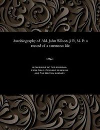 Cover image for Autobiography of Ald. John Wilson, J. P., M. P.: A Record of a Strenuous Life