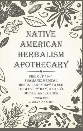 Cover image for Native American Herbalism Apothecary: Find Out 49+1 Shamanic Medical Herbs, Learn how to Use Them Every Day, and Live Better and Longer