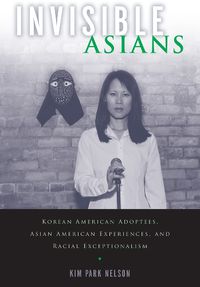 Cover image for Invisible Asians: Korean American Adoptees, Asian American Experiences, and Racial Exceptionalism