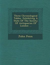 Cover image for Three Chronological Tables, Exhibiting a State of the Society of Antiquaries of London ...