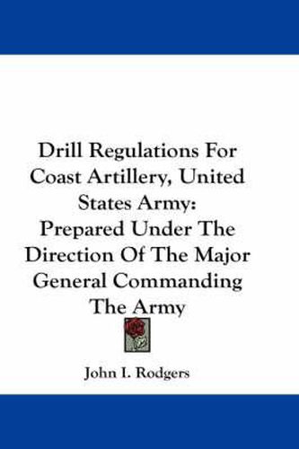 Cover image for Drill Regulations for Coast Artillery, United States Army: Prepared Under the Direction of the Major General Commanding the Army