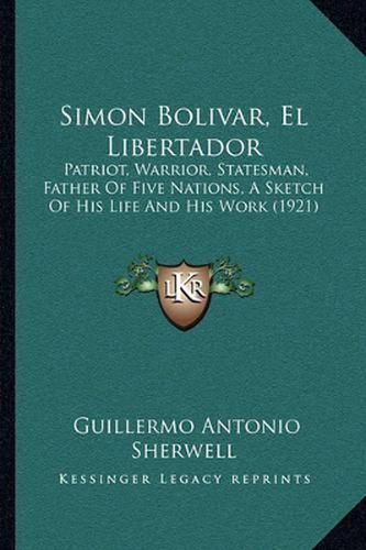 Simon Bolivar, El Libertador: Patriot, Warrior, Statesman, Father of Five Nations, a Sketch of His Life and His Work (1921)