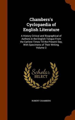 Chambers's Cyclopaedia of English Literature: A History Critical and Biographical of Authors in the English Tongue from the Earliest Times Till the Present Day, with Specimens of Their Writing, Volume 3