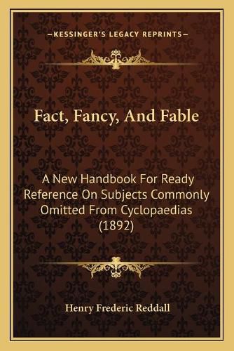 Fact, Fancy, and Fable: A New Handbook for Ready Reference on Subjects Commonly Omitted from Cyclopaedias (1892)