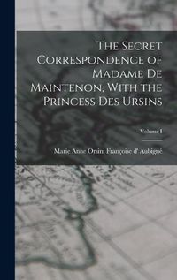 Cover image for The Secret Correspondence of Madame de Maintenon, With the Princess Des Ursins; Volume I