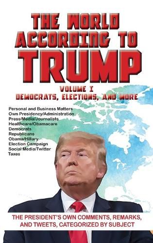 Cover image for The World According to Trump: Volume I - Democrats, Elections, and More: The President's Own Comments, Remarks, and Tweets, Categorized by Subject