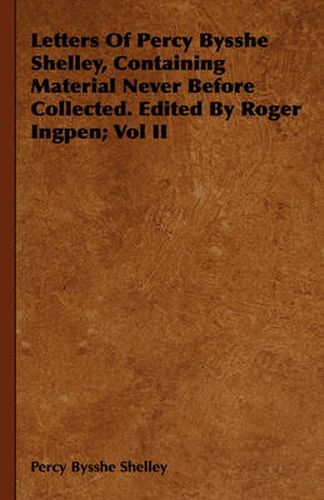 Letters of Percy Bysshe Shelley, Containing Material Never Before Collected. Edited by Roger Ingpen; Vol II