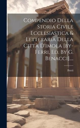 Cover image for Compendio Della Storia Civile Ecclesiastica & Letteraria Della Citta D'imola [by-ferri, Ed. By G. Benacci]....