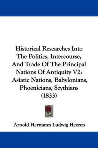 Cover image for Historical Researches Into The Politics, Intercourse, And Trade Of The Principal Nations Of Antiquity V2: Asiatic Nations, Babylonians, Phoenicians, Scythians (1833)