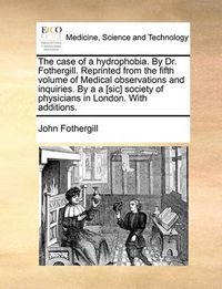 Cover image for The Case of a Hydrophobia. by Dr. Fothergill. Reprinted from the Fifth Volume of Medical Observations and Inquiries. by A A [Sic] Society of Physicians in London. with Additions.