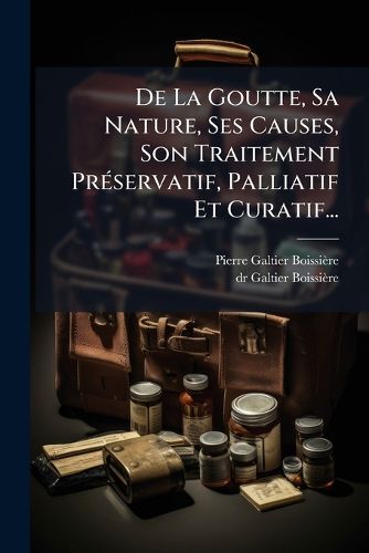 Cover image for De La Goutte, Sa Nature, Ses Causes, Son Traitement Preservatif, Palliatif Et Curatif...