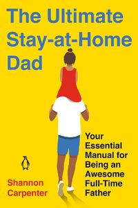 Cover image for The Ultimate Stay-at-home Dad: Your Essential Manual for Being an Awesome Full-Time Father