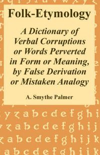 Cover image for Folk-Etymology: A Dictionary of Verbal Corruptions or Words Perverted in Form or Meaning, by False Derivation or Mistaken Analogy