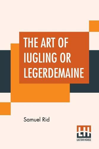 Cover image for The Art Of Iugling Or Legerdemaine: Wherein Is Deciphered, All The Conueyances Of Legerdemaine And Iugling