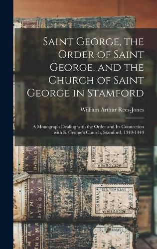 Saint George, the Order of Saint George, and the Church of Saint George in Stamford: a Monograph Dealing With the Order and Its Connection With S. George's Church, Stamford, 1349-1449