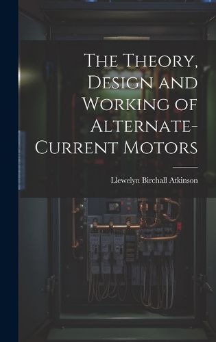 Cover image for The Theory, Design and Working of Alternate-Current Motors