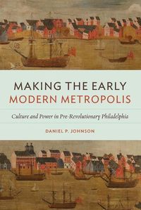 Cover image for Making the Early Modern Metropolis: Culture and Power in Pre-Revolutionary Philadelphia