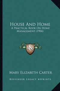 Cover image for House and Home House and Home: A Practical Book on Home Management (1904) a Practical Book on Home Management (1904)