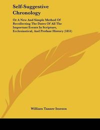 Cover image for Self-Suggestive Chronology: Or a New and Simple Method of Recollecting the Dates of All the Important Events in Scripture, Ecclesiastical, and Profane History (1851)